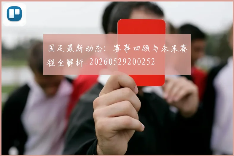 国足最新动态：赛事回顾与未来赛程全解析_20260529200252
