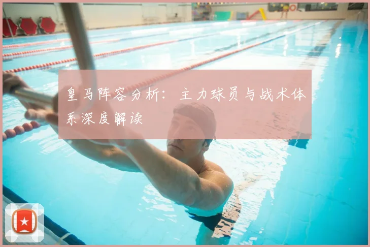 皇马阵容分析:主力球员与战术体系深度解读