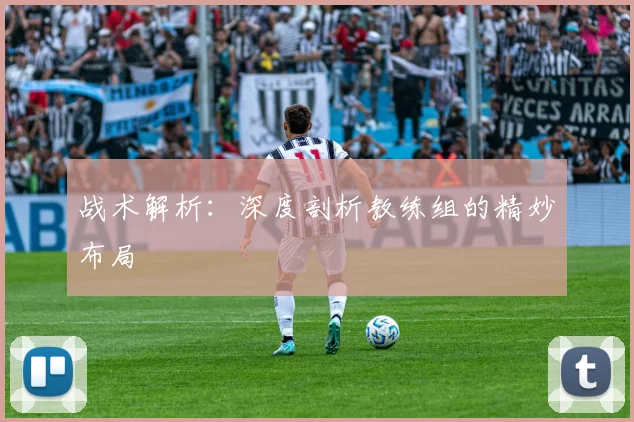 战术解析：深度剖析教练组的精妙布局