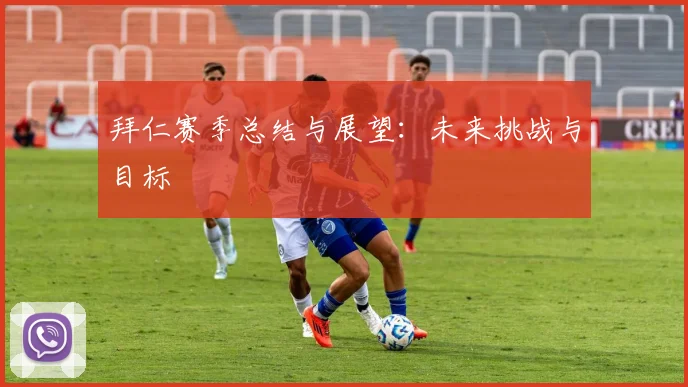 拜仁赛季总结与展望:未来挑战与目标