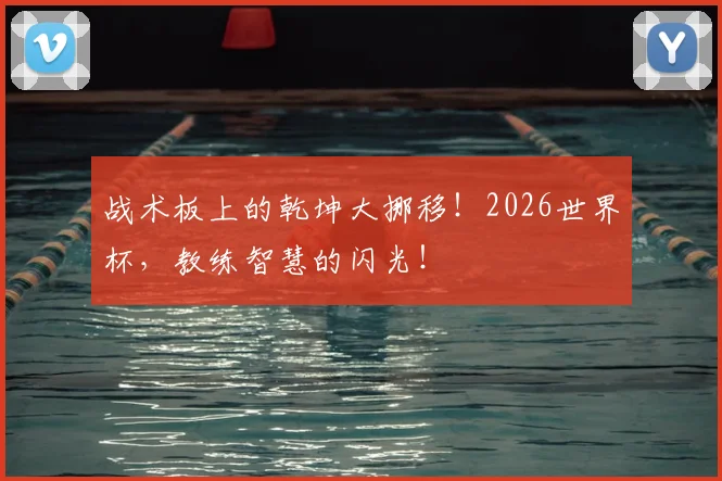 战术板上的乾坤大挪移！2026世界杯，教练智慧的闪光！