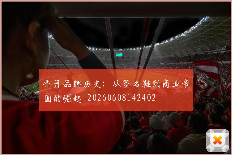 乔丹品牌历史：从签名鞋到商业帝国的崛起_20260608142402