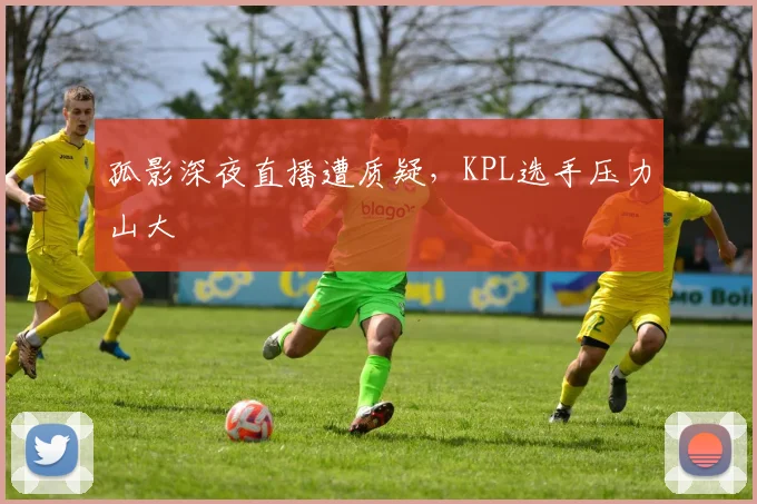 孤影深夜直播遭质疑，KPL选手压力山大