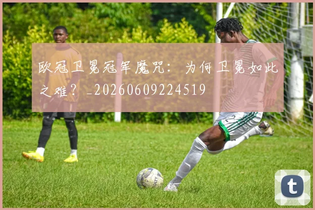 欧冠卫冕冠军魔咒：为何卫冕如此之难？_20260609224519