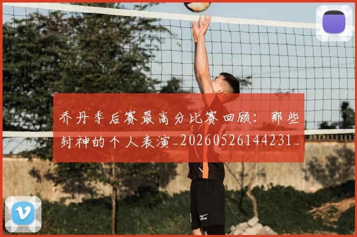 乔丹季后赛最高分比赛回顾：那些封神的个人表演_20260526144231_20260608142404