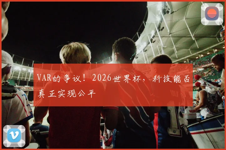 VAR的争议！2026世界杯，科技能否真正实现公平