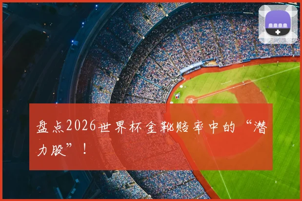盘点2026世界杯金靴赔率中的“潜力股”！