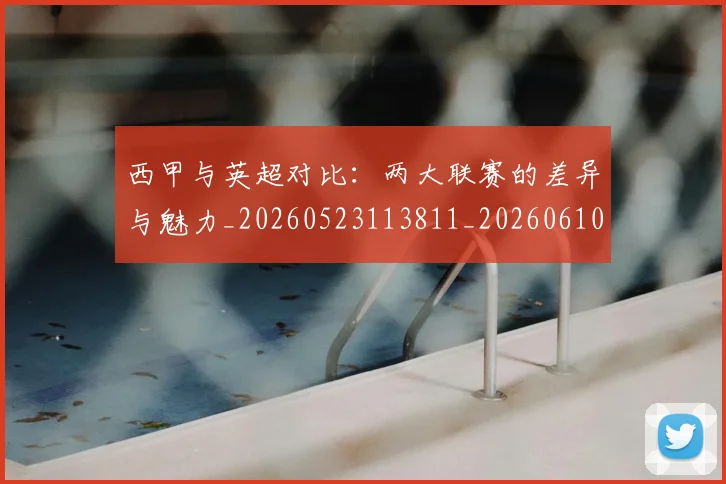 西甲与英超对比：两大联赛的差异与魅力_20260523113811_20260610170151