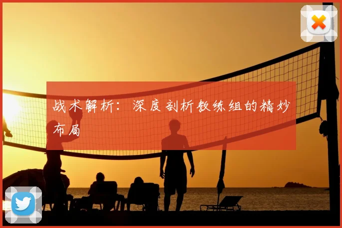 战术解析：深度剖析教练组的精妙布局