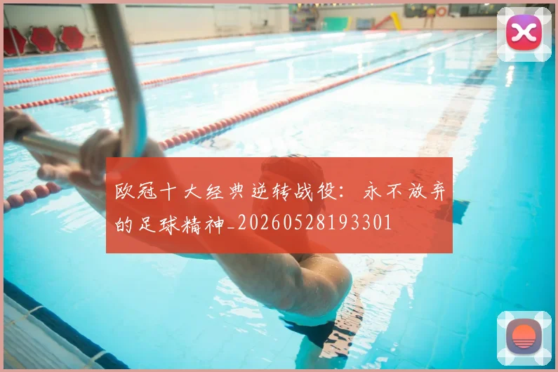 欧冠十大经典逆转战役：永不放弃的足球精神_20260528193301