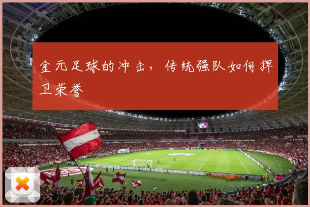 金元足球的冲击，传统强队如何捍卫荣誉