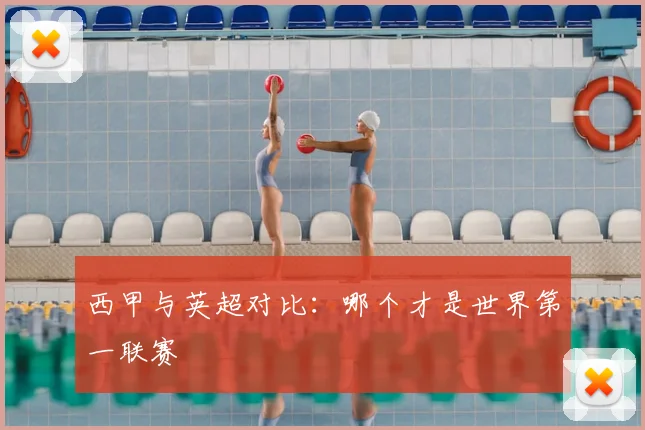 西甲与英超对比：哪个才是世界第一联赛