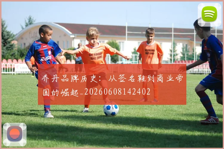 乔丹品牌历史：从签名鞋到商业帝国的崛起_20260608142402