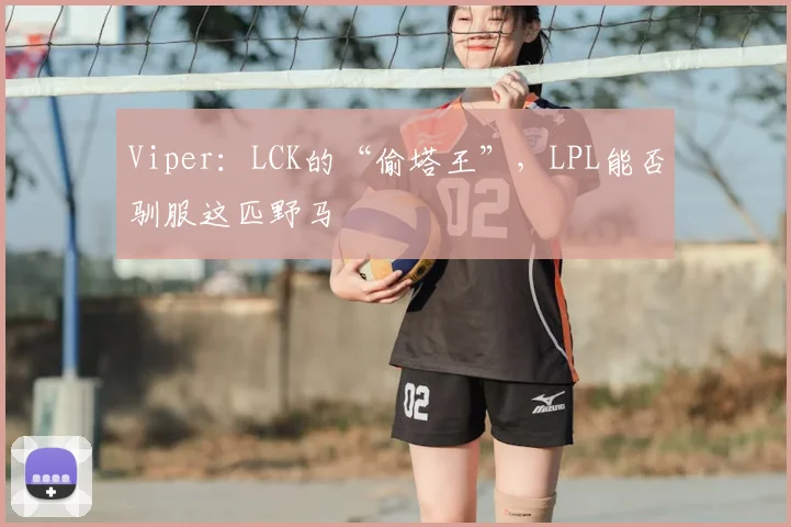 Viper：LCK的“偷塔王”，LPL能否驯服这匹野马